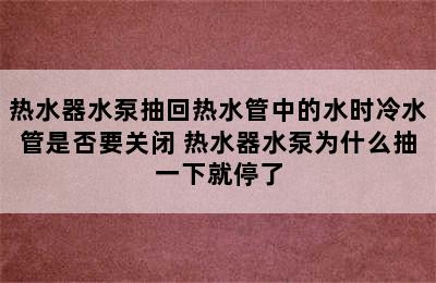 热水器水泵抽回热水管中的水时冷水管是否要关闭 热水器水泵为什么抽一下就停了